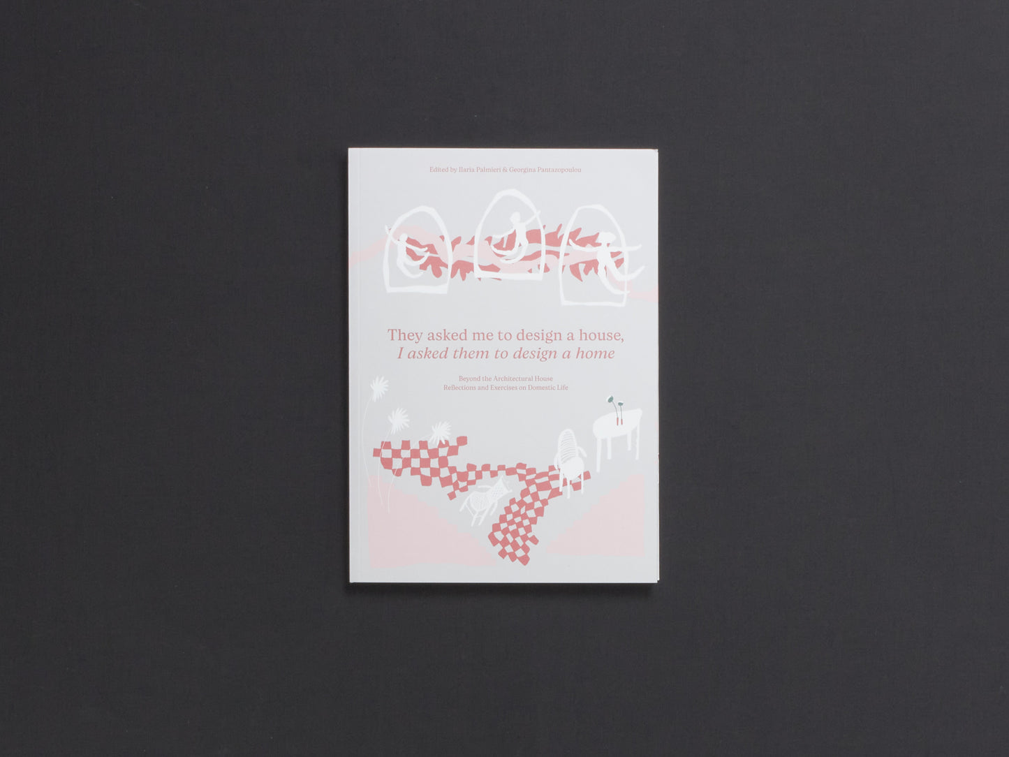 They Asked Me to Design a House, I Asked Them to Design a Home: Beyond the Architectural House. Reflections and Exercises on Domestic Life.