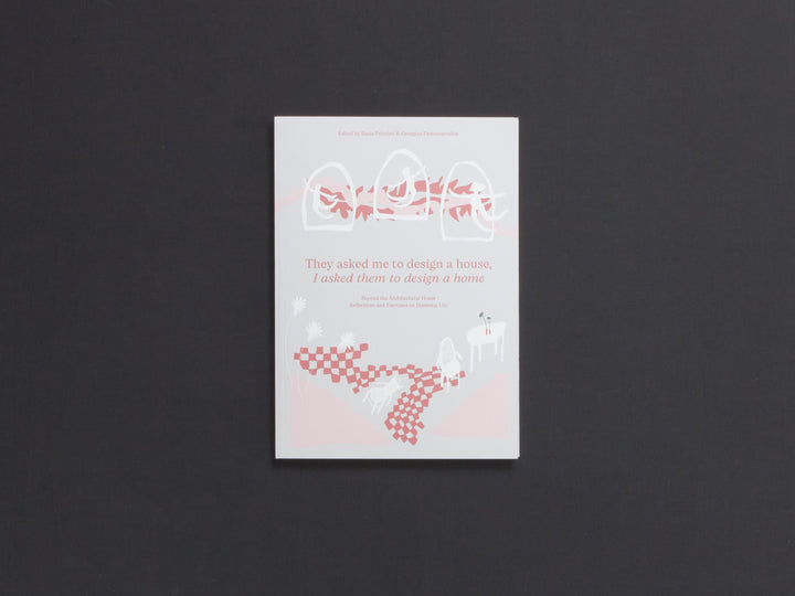 They Asked Me to Design a House, I Asked Them to Design a Home: Beyond the Architectural House. Reflections and Exercises on Domestic Life.