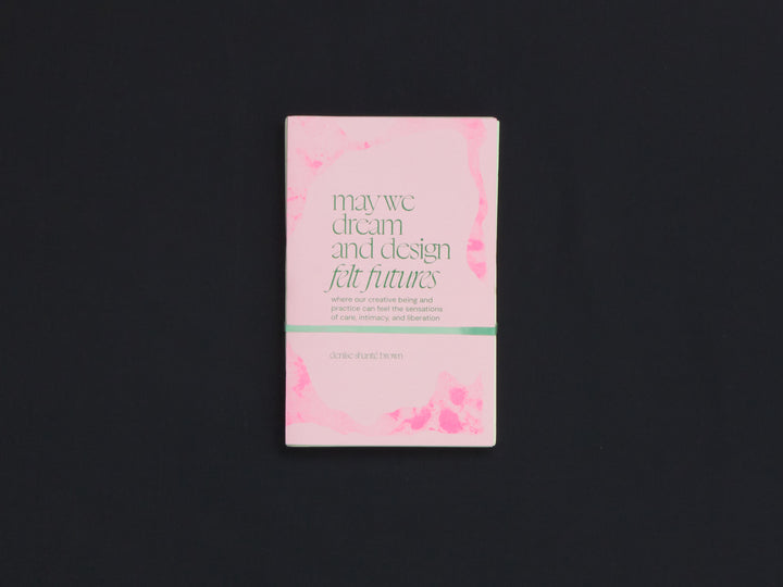 may we dream and design felt futures: where our creative being and practice can feel the sensations of care, intimacy, and liberation